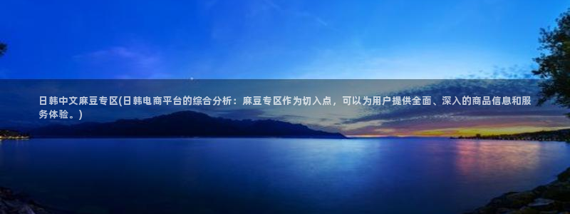 91蜜桃麻豆专区：日韩中文麻豆专区(日韩电商平台的综合分析：麻豆专区作为切入点，可以为用户提供全面、
