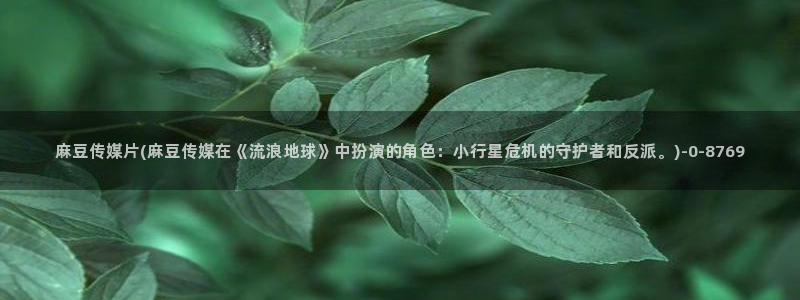 麻豆av专区：麻豆传媒片(麻豆传媒在《流浪地球》中扮演的角色：小行星危机的守护者