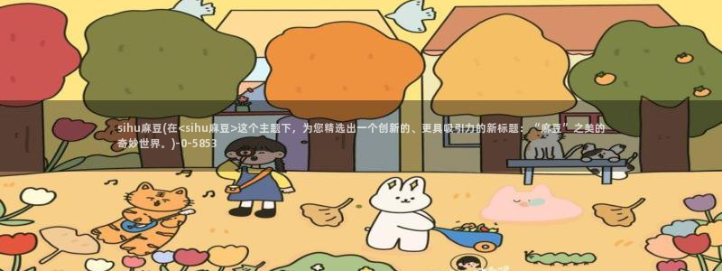 在线麻豆：sihu麻豆(在<sihu麻豆>这个主题下，为您精选出一个创新的、更具